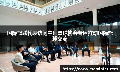 国际篮联代表访问中国篮球协会专区推动国际篮球交流