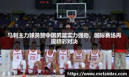 马刺主力球员赞中国男篮实力强劲，国际赛场再现精彩对决