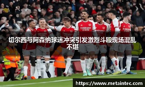 切尔西与阿森纳球迷冲突引发激烈斗殴现场混乱不堪