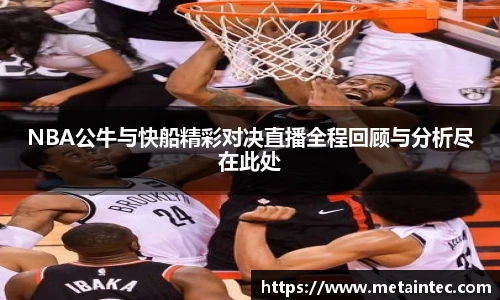 NBA公牛与快船精彩对决直播全程回顾与分析尽在此处